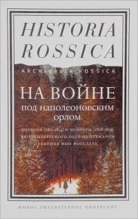 На войне под наполеоновским орлом. Дневник (1812-1814) и мемуары (1828-1829) вюртембергского обер-лейтенанта Генриха фон Фосслера