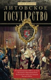 Литовское государство. От возникновения в XIII веке до союза с Польшей и образования Речи Посполитой и краха под напором России в XIX веке